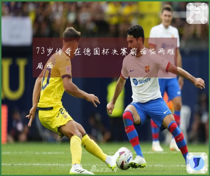 73岁传奇在德国杯决赛前面临两难局面