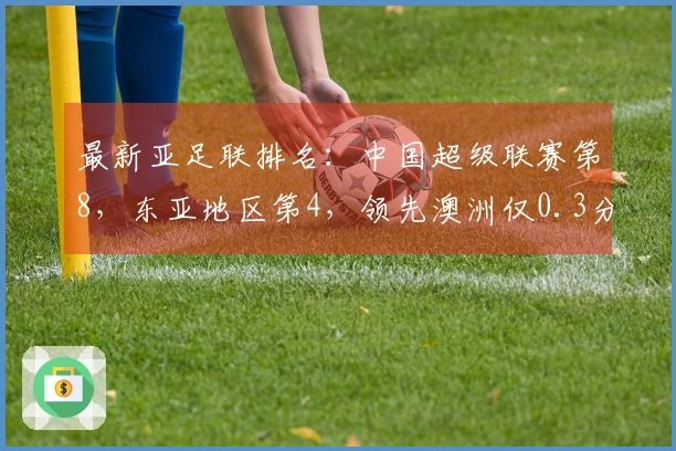 最新亚足联排名：中国超级联赛第8，东亚地区第4，领先澳洲仅0.3分