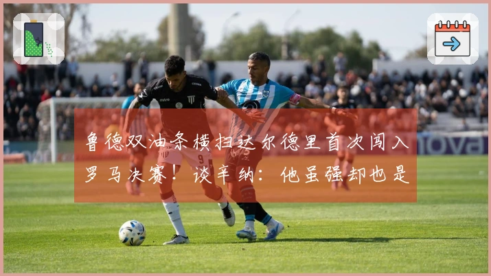鲁德双油条横扫达尔德里首次闯入罗马决赛！谈辛纳：他虽强却也是普通人